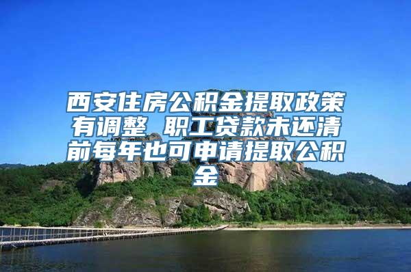 西安住房公积金提取政策有调整 职工贷款未还清前每年也可申请提取公积金