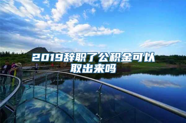 2019辞职了公积金可以取出来吗