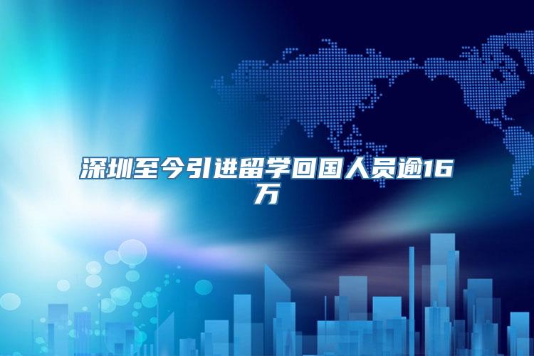 深圳至今引进留学回国人员逾16万