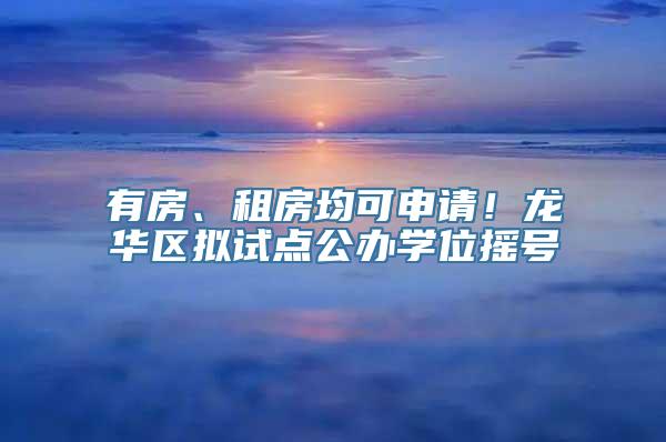 有房、租房均可申请！龙华区拟试点公办学位摇号