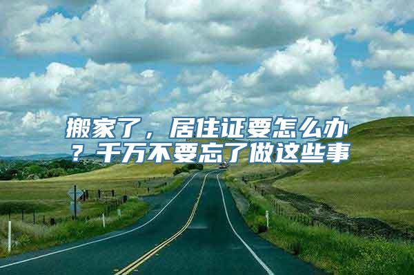 搬家了，居住证要怎么办？千万不要忘了做这些事