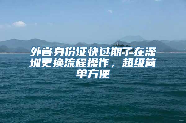 外省身份证快过期了在深圳更换流程操作，超级简单方便