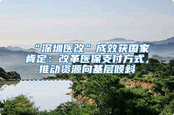 “深圳医改”成效获国家肯定：改革医保支付方式，推动资源向基层倾斜