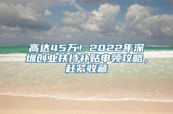 高达45万！2022年深圳创业扶持补贴申领攻略，赶紧收藏