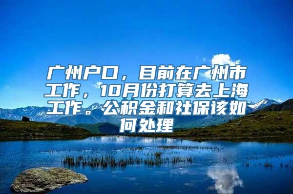 广州户口，目前在广州市工作，10月份打算去上海工作。公积金和社保该如何处理