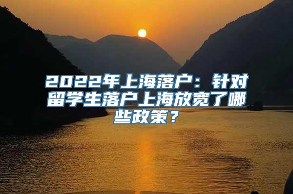 2022年上海落户：针对留学生落户上海放宽了哪些政策？