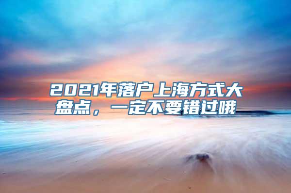 2021年落户上海方式大盘点，一定不要错过哦