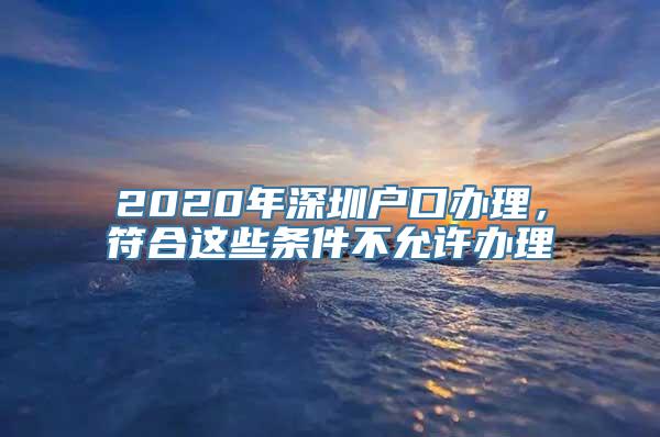 2020年深圳户口办理，符合这些条件不允许办理