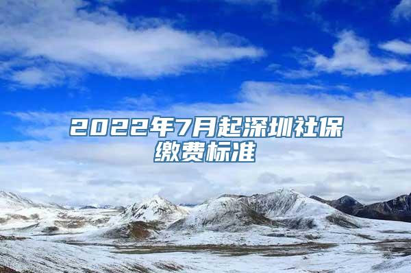 2022年7月起深圳社保缴费标准