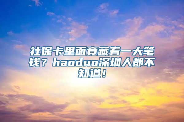 社保卡里面竟藏着一大笔钱？haoduo深圳人都不知道！