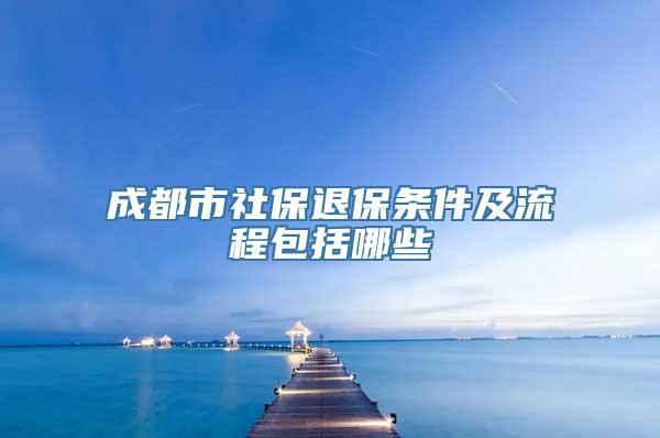 成都市社保退保条件及流程包括哪些