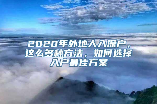 2020年外地人入深户，这么多种方法，如何选择入户最佳方案