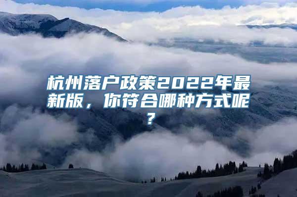 杭州落户政策2022年最新版，你符合哪种方式呢？