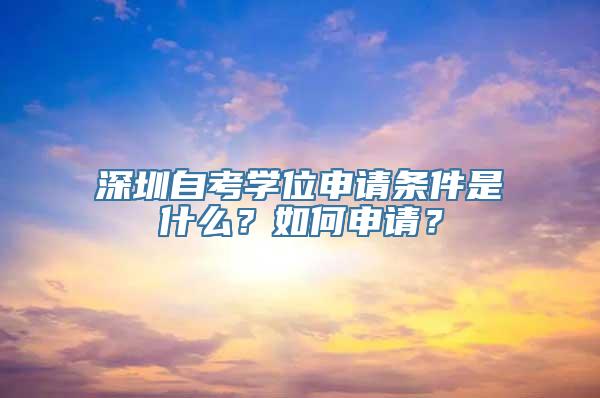 深圳自考学位申请条件是什么？如何申请？