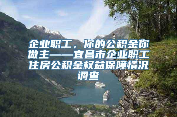 企业职工，你的公积金你做主——宜昌市企业职工住房公积金权益保障情况调查