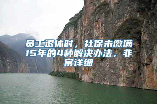 员工退休时，社保未缴满15年的4种解决办法，非常详细