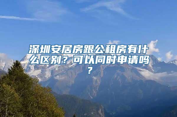 深圳安居房跟公租房有什么区别？可以同时申请吗？