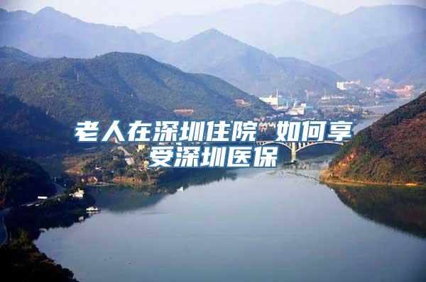 老人在深圳住院 如何享受深圳医保