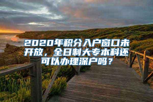 2020年积分入户窗口未开放，全日制大专本科还可以办理深户吗？