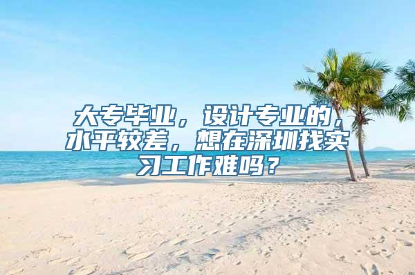 大专毕业，设计专业的，水平较差，想在深圳找实习工作难吗？