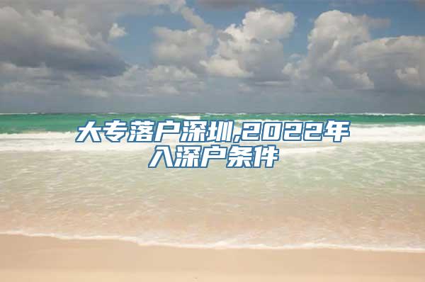 大专落户深圳,2022年入深户条件