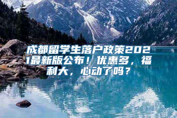 成都留学生落户政策2021最新版公布！优惠多，福利大，心动了吗？