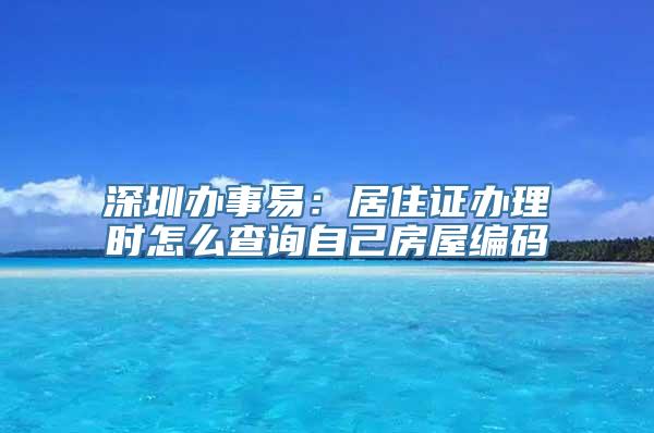 深圳办事易：居住证办理时怎么查询自己房屋编码