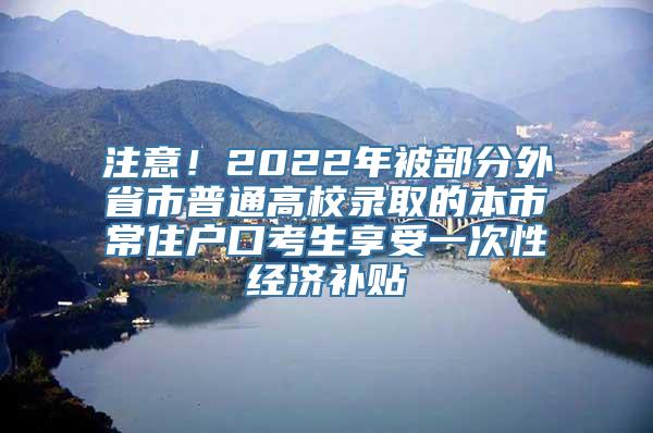 注意！2022年被部分外省市普通高校录取的本市常住户口考生享受一次性经济补贴