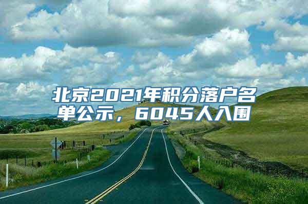 北京2021年积分落户名单公示，6045人入围