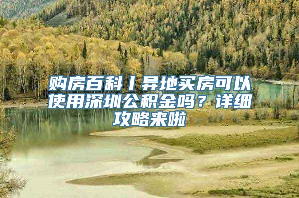 购房百科丨异地买房可以使用深圳公积金吗？详细攻略来啦