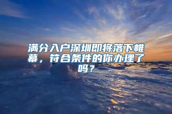 满分入户深圳即将落下帷幕，符合条件的你办理了吗？