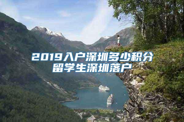 2019入户深圳多少积分留学生深圳落户