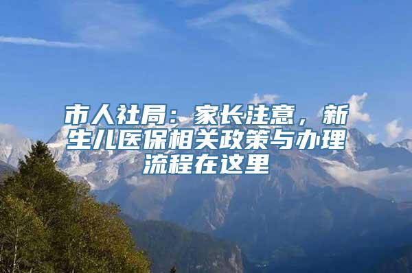 市人社局：家长注意，新生儿医保相关政策与办理流程在这里