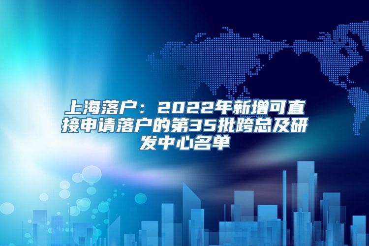 上海落户：2022年新增可直接申请落户的第35批跨总及研发中心名单