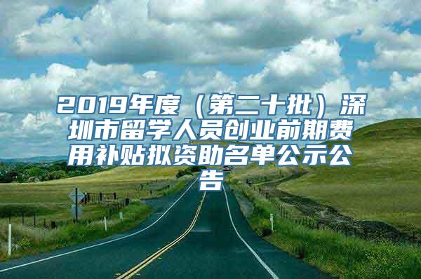 2019年度（第二十批）深圳市留学人员创业前期费用补贴拟资助名单公示公告