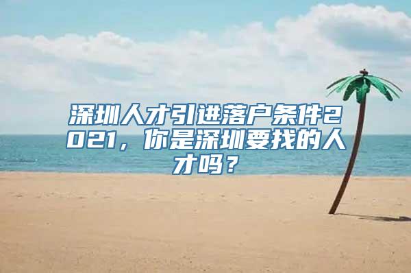 深圳人才引进落户条件2021，你是深圳要找的人才吗？