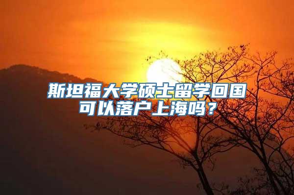 斯坦福大学硕士留学回国可以落户上海吗？