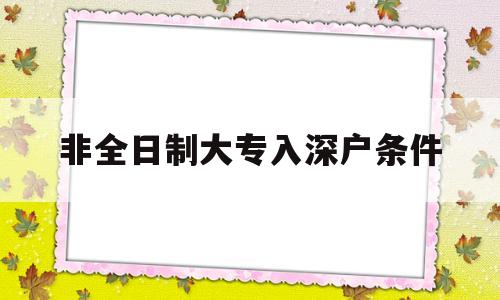 非全日制大专入深户条件(非全日制大专还能入深户吗) 留学生入户深圳