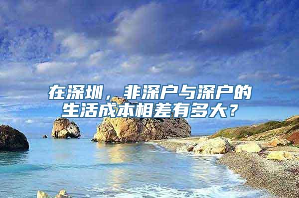 在深圳，非深户与深户的生活成本相差有多大？