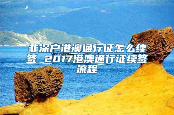 非深户港澳通行证怎么续签 2017港澳通行证续签流程