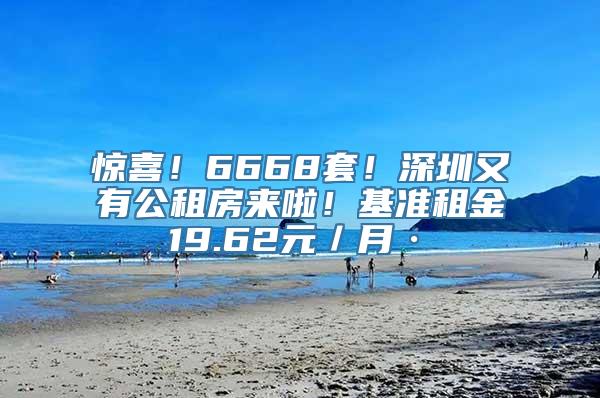 惊喜！6668套！深圳又有公租房来啦！基准租金19.62元／月·㎡