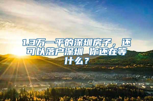 1.3万一平的深圳房子，还可以落户深圳 你还在等什么？