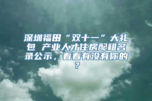 深圳福田“双十一”大礼包 产业人才住房配租名录公示，看看有没有你的？