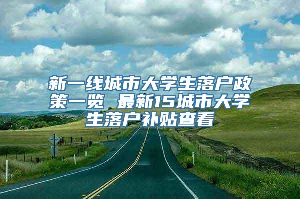 新一线城市大学生落户政策一览 最新15城市大学生落户补贴查看