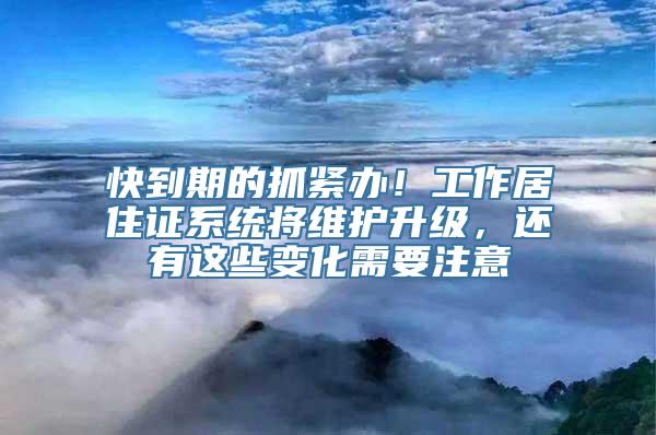 快到期的抓紧办！工作居住证系统将维护升级，还有这些变化需要注意