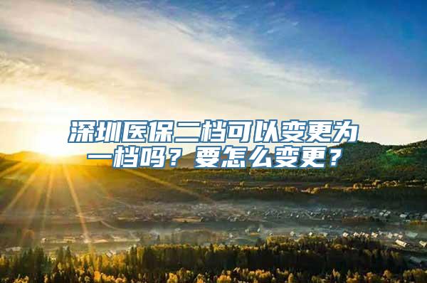 深圳医保二档可以变更为一档吗？要怎么变更？