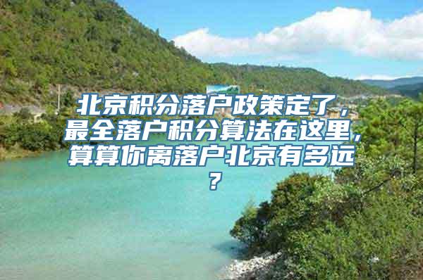 北京积分落户政策定了，最全落户积分算法在这里，算算你离落户北京有多远？