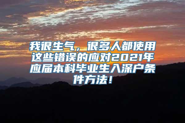 我很生气，很多人都使用这些错误的应对2021年应届本科毕业生入深户条件方法！