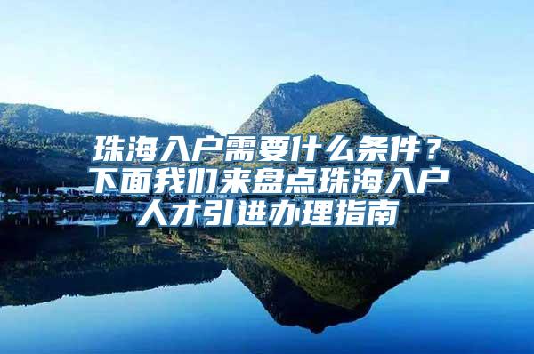 珠海入户需要什么条件？下面我们来盘点珠海入户人才引进办理指南