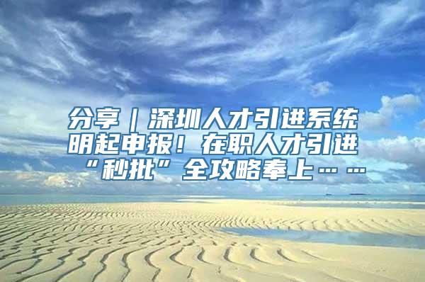 分享｜深圳人才引进系统明起申报！在职人才引进“秒批”全攻略奉上……